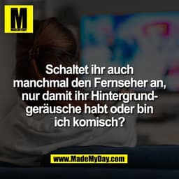 Schaltet ihr auch
manchmal den Fernseher an,
nur damit ihr Hintergrund-
geräusche habt oder bin
ich komisch?