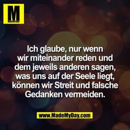 Ich glaube, nur wenn
wir miteinander reden und
dem jeweils anderen sagen,
was uns auf der Seele liegt,
können wir Streit