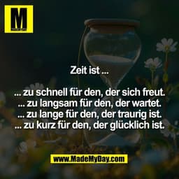 Zeit ist ...

... zu schnell für den, der sich freut.
... zu langsam für den, der wartet.
... zu lange für den, der trau