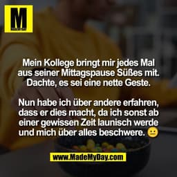 Mein Kollege bringt mir jedes Mal
aus seiner Mittagspause Süßes mit.
Dachte, es sei eine nette Geste.

Nun habe ich über