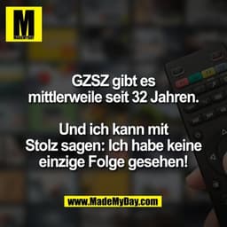 GZSZ gibt es
mittlerweile seit 32 Jahren.

Und ich kann mit
Stolz sagen: Ich habe keine
einzige Folge gesehen!