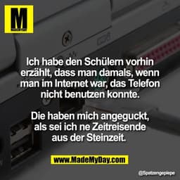 Ich habe den Schülern vorhin
erzählt, dass man damals, wenn
man im Internet war, das Telefon
nicht benutzen konnte.

Die