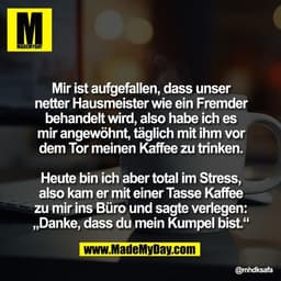 Mir ist aufgefallen, dass unser
netter Hausmeister wie ein Fremder
behandelt wird, also habe ich es
mir angewöhnt, tägli