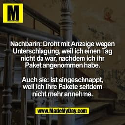 Nachbarin: Droht mit Anzeige wegen
Unterschlagung, weil ich einen Tag
nicht da war, nachdem ich ihr
Paket angenommen hab