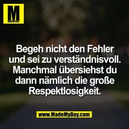 Begeh nicht den Fehler
und sei zu verständnisvoll.
Manchmal übersiehst du
dann nämlich die große
Respektlosigkeit.