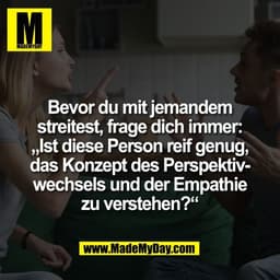 Bevor du mit jemandem
streitest, frage dich immer:
„Ist diese Person reif genug,
das Konzept des Perspektiv-
wechsels un