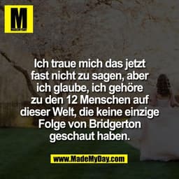 Ich traue mich das jetzt
fast nicht zu sagen, aber
ich glaube, ich gehöre
zu den 12 Menschen auf
dieser Welt, die keine 