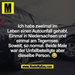 Ich habe zweimal im
Leben einen Autounfall gehabt.
Einmal in Niedersachsen und
einmal am Tegernsee.
Soweit, so normal. B