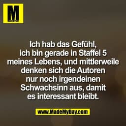 Ich hab das Gefühl,
ich bin gerade in Staffel 5
meines Lebens, und mittlerweile
denken sich die Autoren
nur noch irgende
