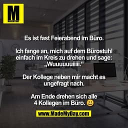 Es ist fast Feierabend im Büro.

Ich fange an, mich auf dem Bürostuhl
einfach im Kreis zu drehen und sage:
„Wuuuuuuiiiii
