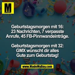 Geburtstagsmorgen mit 16:
23 Nachrichten, 7 verpasste
Anrufe, 45 FB-Pinnwandeinträge.

Geburtstagsmorgen mit 32:
GMX wün