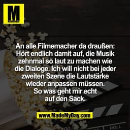 An alle Filmemacher da draußen:
Hört endlich damit auf, die Musik
zehnmal so laut zu machen wie
die Dialoge. Ich will ni