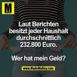Laut Berichten
besitzt jeder Haushalt
durchschnittlich
232.800 Euro.

Wer hat mein Geld?
