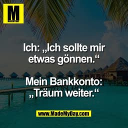Ich: „Ich sollte mir
etwas gönnen.“

Mein Bankkonto:
„Träum weiter.“