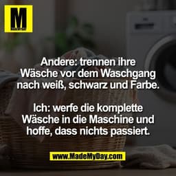 Andere: trennen ihre
Wäsche vor dem Waschgang
nach weiß, schwarz und Farbe.

Ich: werfe die komplette
Wäsche in die Masc