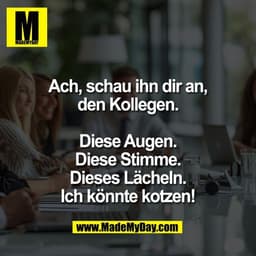 Ach, schau ihn dir an,
den Kollegen.

Diese Augen.
Diese Stimme.
Dieses Lächeln.
Ich könnte kotzen!