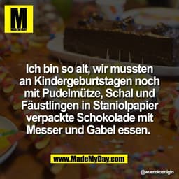 Ich bin so alt, wir mussten
an Kindergeburtstagen noch
mit Pudelmütze, Schal und
Fäustlingen in Staniolpapier
verpackte 