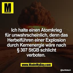Ich halte einen Atomkrieg
für unwahrscheinlich, denn das
Herbeiführen einer Explosion
durch Kernenergie wäre nach
§ 307 