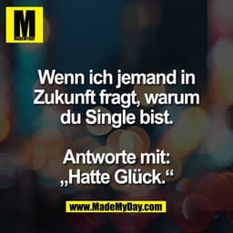 Wenn ich jemand in
Zukunft fragt, warum
du Single bist.

Antworte mit:
„Hatte Glück.“