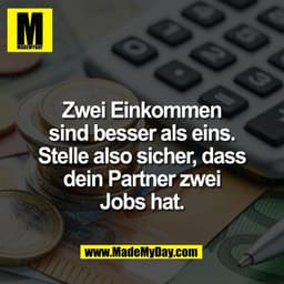 Zwei Einkommen
sind besser als eins.
Stelle also sicher, dass
dein Partner zwei
Jobs hat.