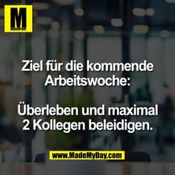 Ziel für die kommende
Arbeitswoche:

Überleben und maximal
2 Kollegen beleidigen.