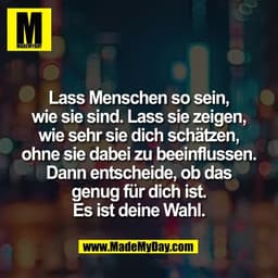 Lass Menschen so sein,
wie sie sind. Lass sie zeigen,
wie sehr sie dich schätzen,
ohne sie dabei zu beeinflussen.
Dann e