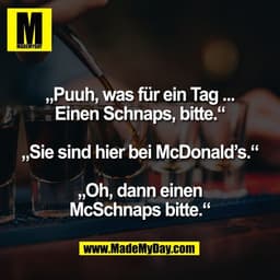 „Puuh, was für ein Tag ...
Einen Schnaps, bitte.“

„Sie sind hier bei McDonald’s.“

„Oh, dann einen
McSchnaps bitte.“