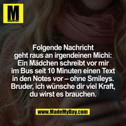 Folgende Nachricht
geht raus an irgendeinen Michi:
Ein Mädchen schreibt vor mir
im Bus seit 10 Minuten einen Text
in den