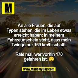 An alle Frauen, die auf
Typen stehen, die im Leben etwas
erreicht haben: In meinem
Fahrzeugschein steht, dass mein
Twing