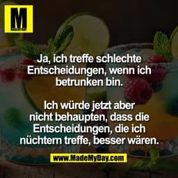 Ja, ich treffe schlechte
Entscheidungen, wenn ich
betrunken bin.

Ich würde jetzt aber
nicht behaupten, dass die
Entsche