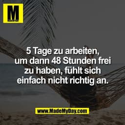 5 Tage zu arbeiten,
um dann 48 Stunden frei
zu haben, fühlt sich
einfach nicht richtig an.