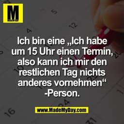 Ich bin eine „Ich habe
um 15 Uhr einen Termin,
also kann ich mir den
restlichen Tag nichts
anderes vornehmen“
-Person.