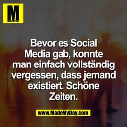 Bevor es Social
Media gab, konnte
man einfach vollständig
vergessen, dass jemand
existiert. Schöne
Zeiten.