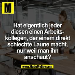 Hat eigentlich jeder
diesen einen Arbeits-
kollegen, der einem direkt
schlechte Laune macht,
nur weil man ihn
anschaut?