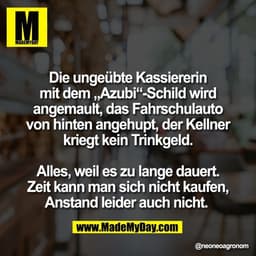 Die ungeübte Kassiererin
mit dem „Azubi“-Schild wird
angemault, das Fahrschulauto
von hinten angehupt, der Kellner
krieg