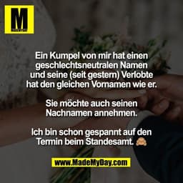 Ein Kumpel von mir hat einen
geschlechtsneutralen Namen
und seine (seit gestern) Verlobte
hat den gleichen Vornamen wie 
