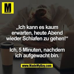 „Ich kann es kaum
erwarten, heute Abend
wieder Schlafen zu gehen!“

Ich, 5 Minuten, nachdem
ich aufgewacht bin.