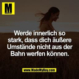 Werde innerlich so
stark, dass dich äußere
Umstände nicht aus der
Bahn werfen können.