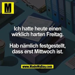 Ich hatte heute einen
wirklich harten Freitag.

Hab nämlich festgestellt,
dass erst Mittwoch ist.