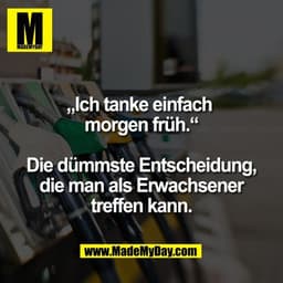 „Ich tanke einfach
morgen früh.“

Die dümmste Entscheidung,
die man als Erwachsener
treffen kann.