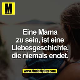 Eine Mama
zu sein, ist eine
Liebesgeschichte,
die niemals endet.