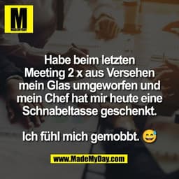 Habe beim letzten
Meeting 2 x aus Versehen
mein Glas umgeworfen und
mein Chef hat mir heute eine
Schnabeltasse geschenkt