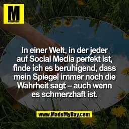 In einer Welt, in der jeder
auf Social Media perfekt ist,
finde ich es beruhigend, dass
mein Spiegel immer noch die
Wahr