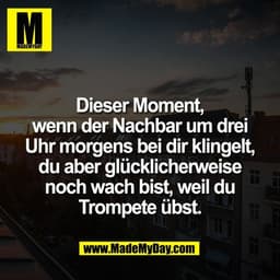 Dieser Moment,
wenn der Nachbar um drei
Uhr morgens bei dir klingelt,
du aber glücklicherweise
noch wach bist, weil du
T