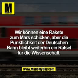 Wir können eine Rakete
zum Mars schicken, aber die
Pünktlichkeit der Deutschen
Bahn bleibt weiterhin ein Rätsel
für die 