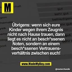 Übrigens: wenn sich eure
Kinder wegen ihrem Zeugnis
nicht nach Hause trauen, dann
liegt es nicht an besch*ssenen
Noten, 