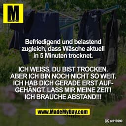 Befriedigend und belastend
zugleich, dass Wäsche aktuell
in 5 Minuten trocknet.

ICH WEISS, DU BIST TROCKEN.
ABER ICH BI