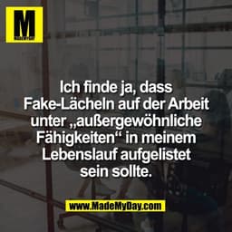 Ich finde ja, dass
Fake-Lächeln auf der Arbeit
unter „außergewöhnliche
Fähigkeiten“ in meinem
Lebenslauf aufgelistet
sei