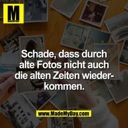Schade, dass durch
alte Fotos nicht auch
die alten Zeiten wieder-
kommen.