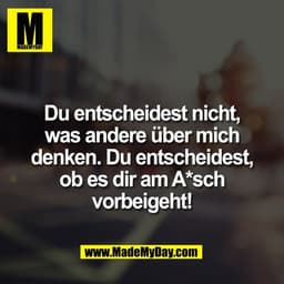 Du entscheidest nicht,
was andere über mich
denken. Du entscheidest,
ob es dir am A*sch
vorbeigeht!